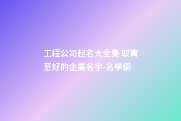 工程公司起名大全集 取寓意好的企業名字-名學網-第1張-公司起名-玄機派